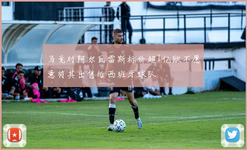 马竞对阿尔瓦雷斯标价超1亿欧不愿意将其出售给西班牙球队