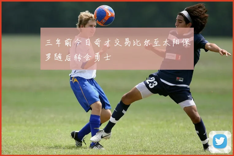 三年前今日奇才交易比尔至太阳保罗随后转会勇士