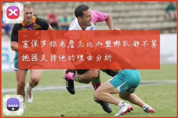富保罗称老詹无论加盟哪队都不算抱团支持他的理由分析