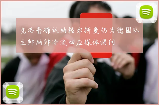 克洛普确认纳格尔斯曼仍为德国队主帅纳帅冷淡回应媒体提问