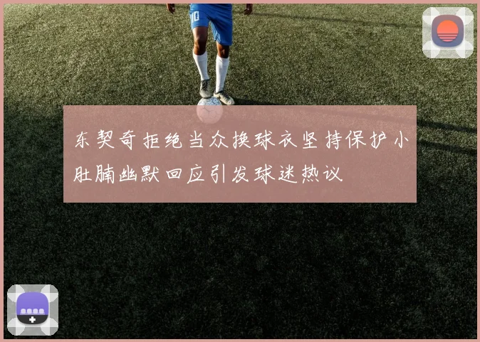 东契奇拒绝当众换球衣坚持保护小肚腩幽默回应引发球迷热议