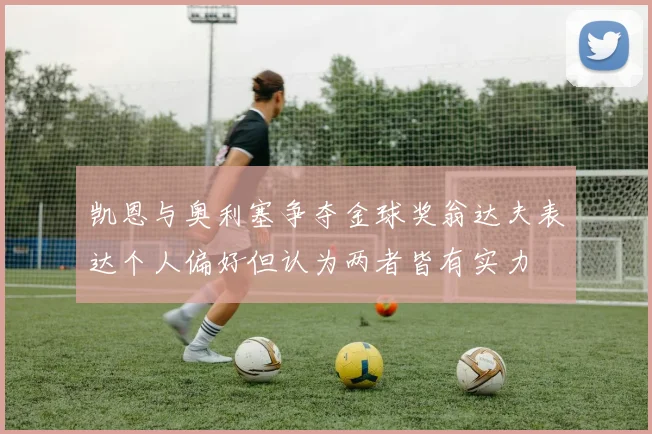 凯恩与奥利塞争夺金球奖翁达夫表达个人偏好但认为两者皆有实力