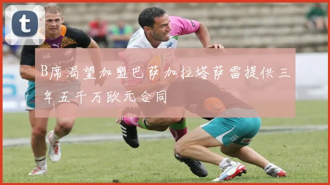 B席渴望加盟巴萨加拉塔萨雷提供三年五千万欧元合同