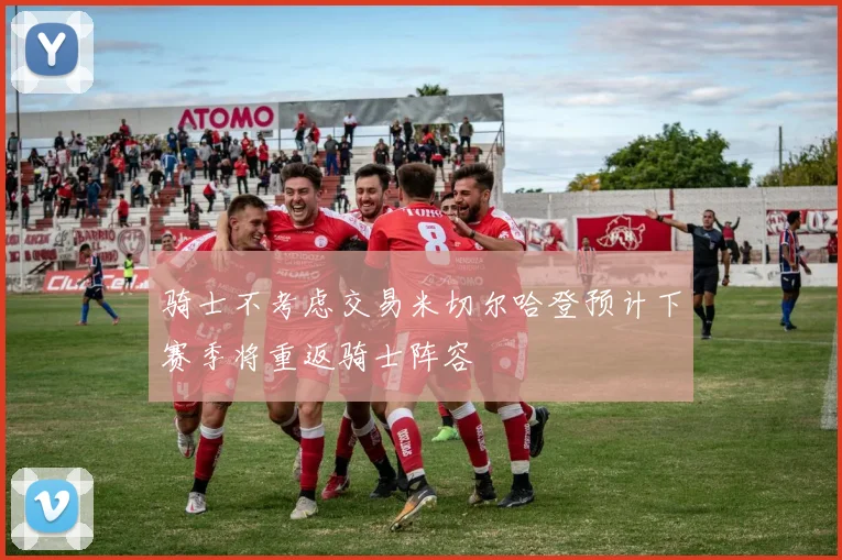 骑士不考虑交易米切尔哈登预计下赛季将重返骑士阵容
