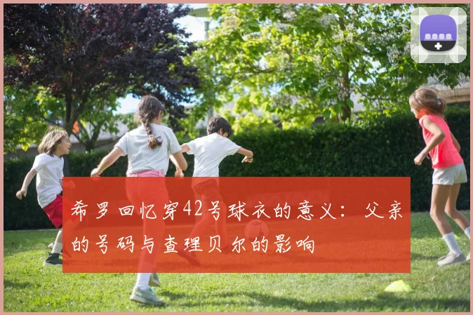 希罗回忆穿42号球衣的意义：父亲的号码与查理贝尔的影响