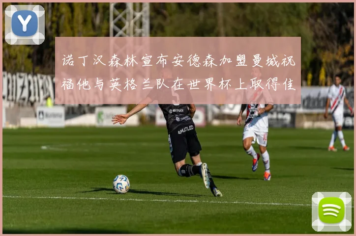 诺丁汉森林宣布安德森加盟曼城祝福他与英格兰队在世界杯上取得佳绩