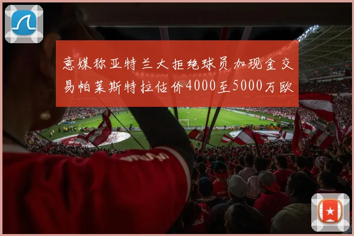 意媒称亚特兰大拒绝球员加现金交易帕莱斯特拉估价4000至5000万欧元