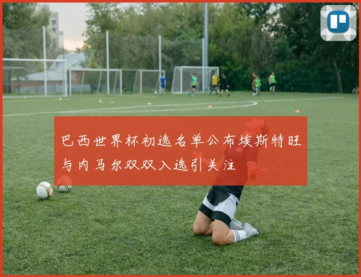 巴西世界杯初选名单公布埃斯特旺与内马尔双双入选引关注