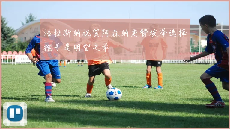 格拉斯纳祝贺阿森纳更赞埃泽选择枪手是明智之举