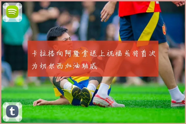 卡拉格向阿隆索送上祝福或将首次为切尔西加油助威
