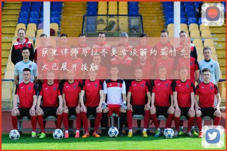 萨里律师与拉齐奥洽谈解约亚特兰大已展开接触