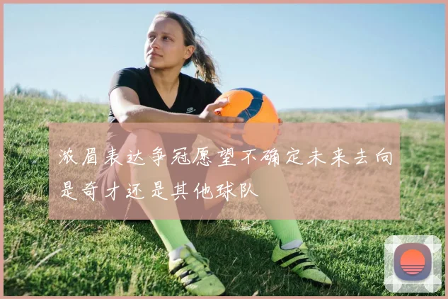 浓眉表达争冠愿望不确定未来去向是奇才还是其他球队